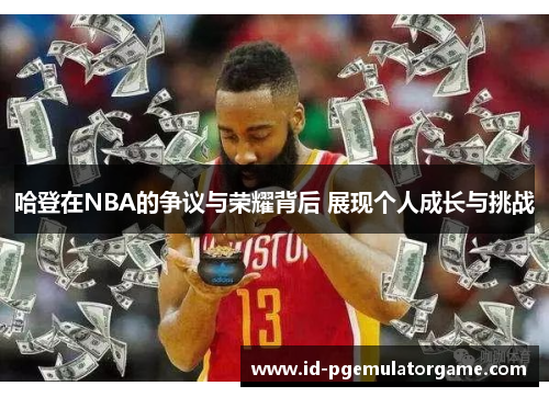 哈登在NBA的争议与荣耀背后 展现个人成长与挑战