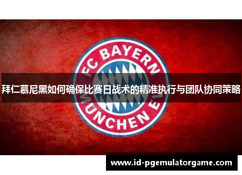 拜仁慕尼黑如何确保比赛日战术的精准执行与团队协同策略
