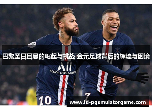 巴黎圣日耳曼的崛起与挑战 金元足球背后的辉煌与困境