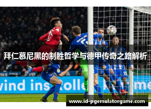 拜仁慕尼黑的制胜哲学与德甲传奇之路解析