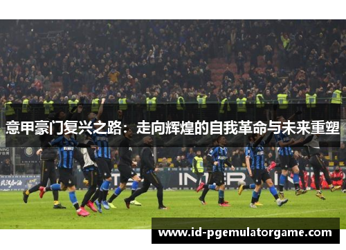意甲豪门复兴之路：走向辉煌的自我革命与未来重塑