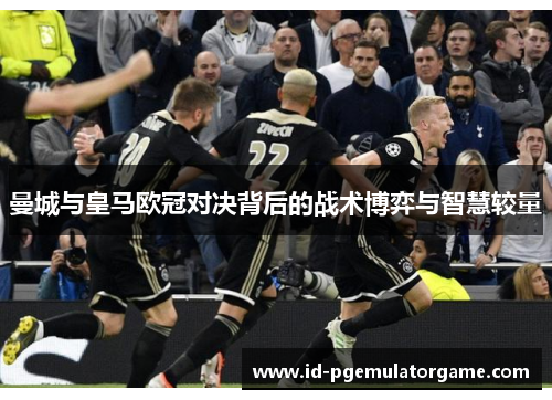 曼城与皇马欧冠对决背后的战术博弈与智慧较量