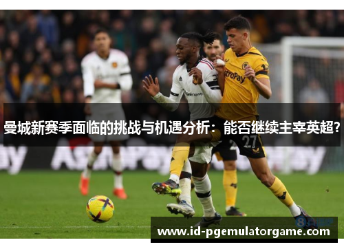 曼城新赛季面临的挑战与机遇分析：能否继续主宰英超？
