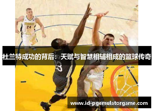 杜兰特成功的背后：天赋与智慧相辅相成的篮球传奇