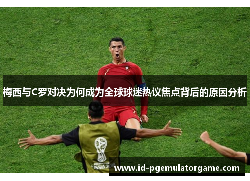 梅西与C罗对决为何成为全球球迷热议焦点背后的原因分析