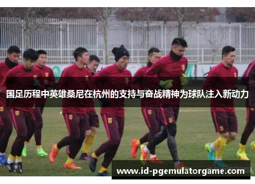 国足历程中英雄桑尼在杭州的支持与奋战精神为球队注入新动力