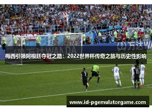 梅西引领阿根廷夺冠之路：2022世界杯传奇之旅与历史性影响