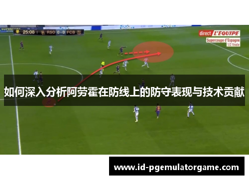 如何深入分析阿劳霍在防线上的防守表现与技术贡献