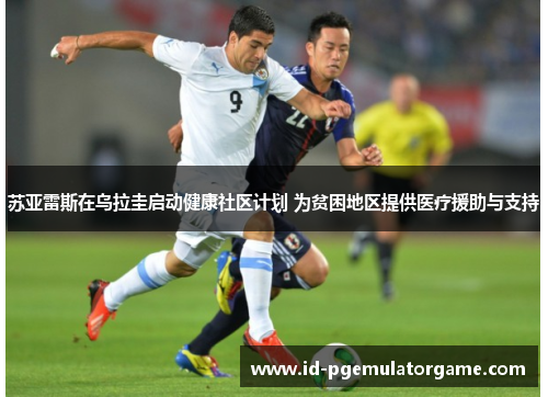 苏亚雷斯在乌拉圭启动健康社区计划 为贫困地区提供医疗援助与支持