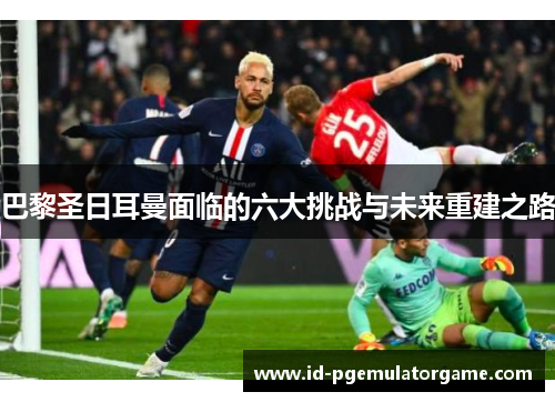 巴黎圣日耳曼面临的六大挑战与未来重建之路