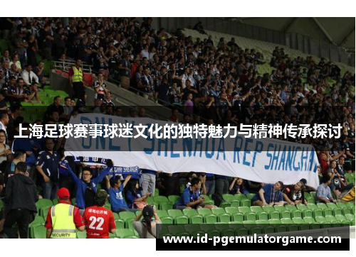 上海足球赛事球迷文化的独特魅力与精神传承探讨