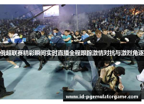 俄超联赛精彩瞬间实时直播全程跟踪激情对抗与激烈角逐
