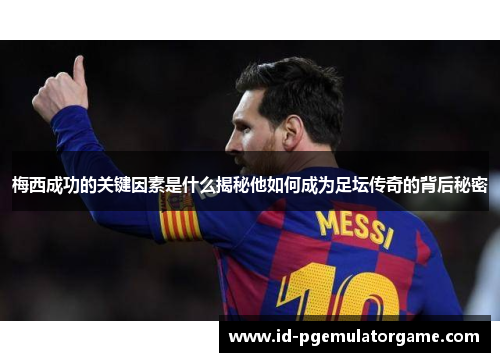 梅西成功的关键因素是什么揭秘他如何成为足坛传奇的背后秘密