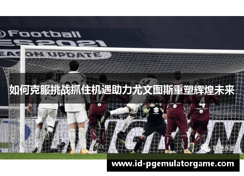 如何克服挑战抓住机遇助力尤文图斯重塑辉煌未来