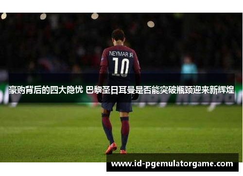 豪购背后的四大隐忧 巴黎圣日耳曼是否能突破瓶颈迎来新辉煌