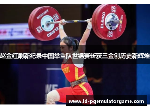 赵金红刷新纪录中国举重队世锦赛斩获三金创历史新辉煌