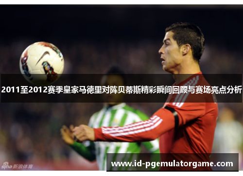 2011至2012赛季皇家马德里对阵贝蒂斯精彩瞬间回顾与赛场亮点分析