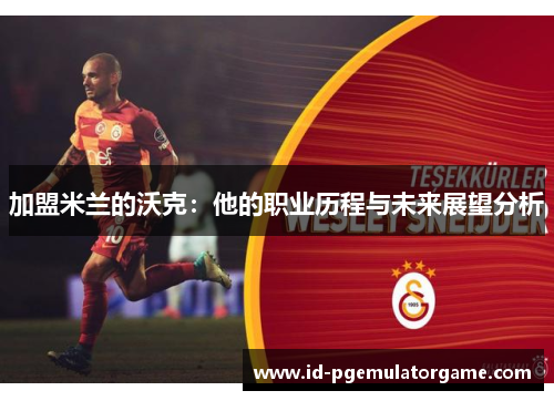 加盟米兰的沃克：他的职业历程与未来展望分析