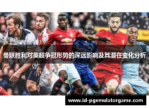 曼联胜利对英超争冠形势的深远影响及其潜在变化分析