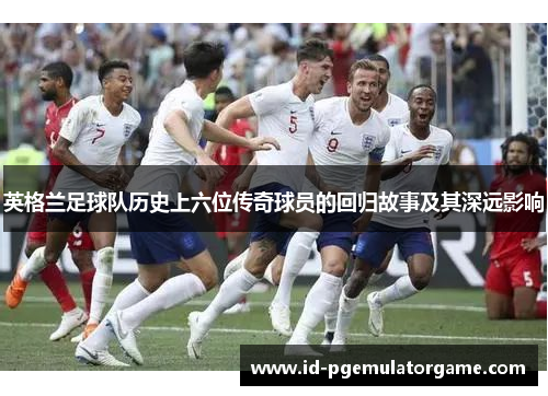 英格兰足球队历史上六位传奇球员的回归故事及其深远影响