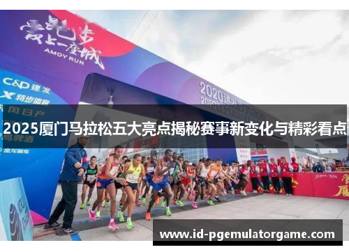 2025厦门马拉松五大亮点揭秘赛事新变化与精彩看点