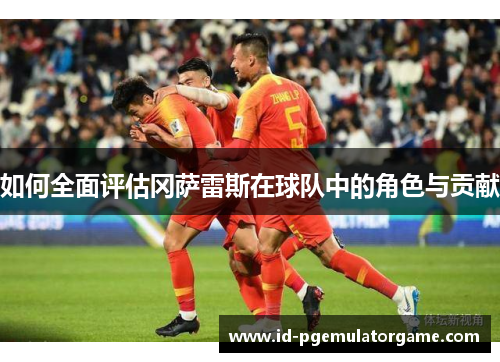 如何全面评估冈萨雷斯在球队中的角色与贡献