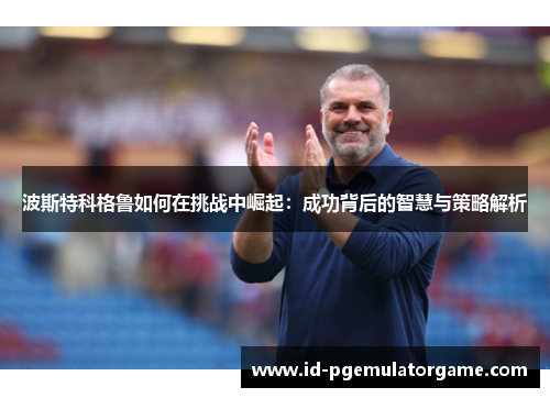 波斯特科格鲁如何在挑战中崛起：成功背后的智慧与策略解析