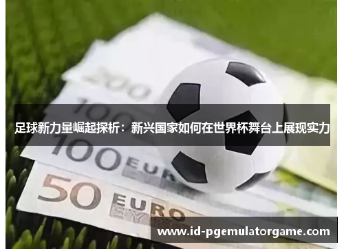 足球新力量崛起探析：新兴国家如何在世界杯舞台上展现实力