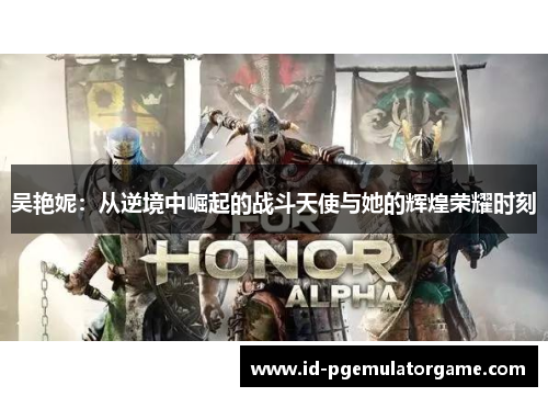 吴艳妮：从逆境中崛起的战斗天使与她的辉煌荣耀时刻