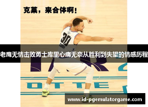 老鹰无情击败勇士库里心痛无奈从胜利到失望的情感历程