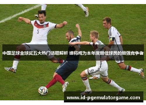 中国足球金球奖五大热门话题解析 谁将成为本年度最佳球员的最强竞争者