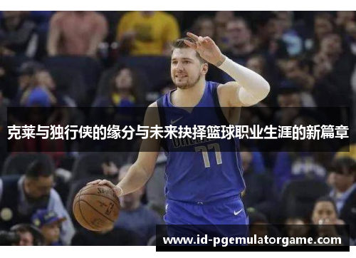 克莱与独行侠的缘分与未来抉择篮球职业生涯的新篇章