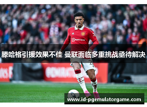 滕哈格引援效果不佳 曼联面临多重挑战亟待解决