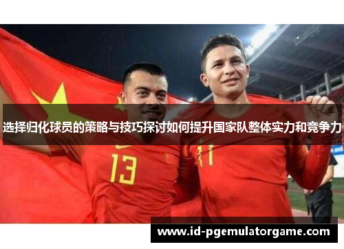 选择归化球员的策略与技巧探讨如何提升国家队整体实力和竞争力