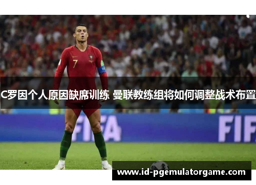 C罗因个人原因缺席训练 曼联教练组将如何调整战术布置