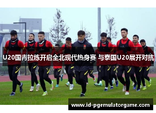 U20国青拉练开启全北现代热身赛 与泰国U20展开对抗