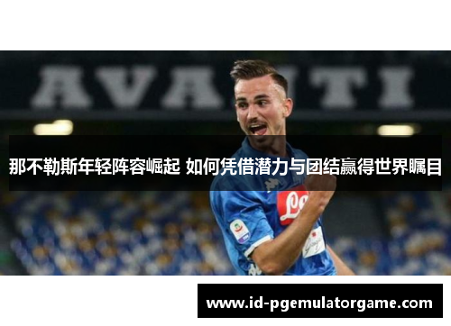那不勒斯年轻阵容崛起 如何凭借潜力与团结赢得世界瞩目