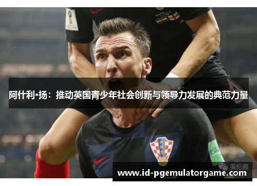 阿什利·扬：推动英国青少年社会创新与领导力发展的典范力量