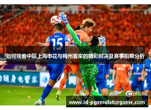 如何观看中超上海申花与梅州客家的精彩对决及赛事前瞻分析