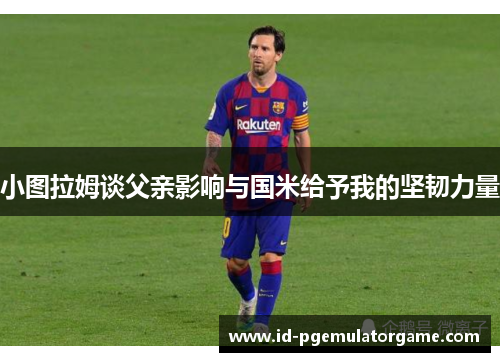 小图拉姆谈父亲影响与国米给予我的坚韧力量