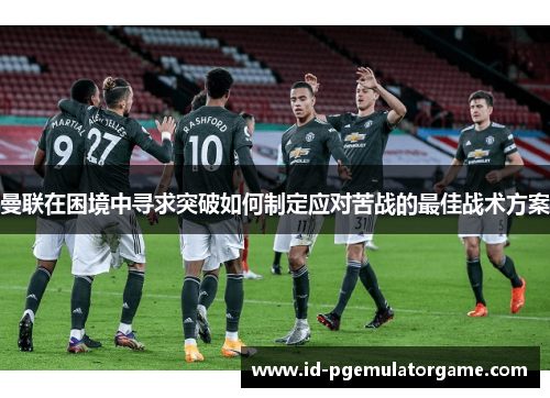 曼联在困境中寻求突破如何制定应对苦战的最佳战术方案