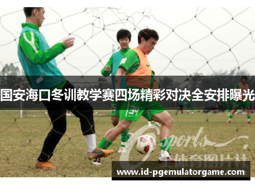 国安海口冬训教学赛四场精彩对决全安排曝光