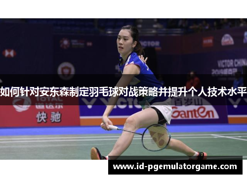 如何针对安东森制定羽毛球对战策略并提升个人技术水平