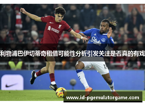 利物浦巴伊切蒂奇租借可能性分析引发关注是否真的有戏