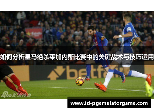 如何分析皇马绝杀莱加内斯比赛中的关键战术与技巧运用