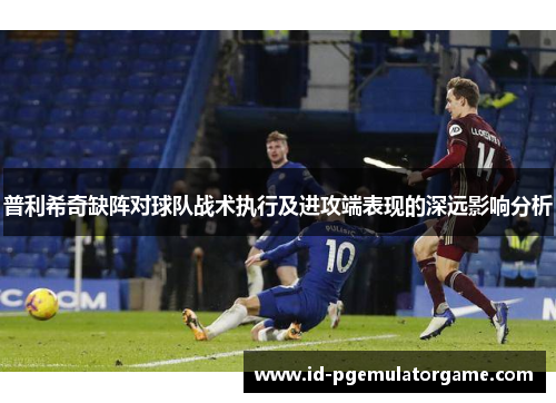 普利希奇缺阵对球队战术执行及进攻端表现的深远影响分析