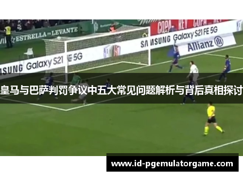 皇马与巴萨判罚争议中五大常见问题解析与背后真相探讨