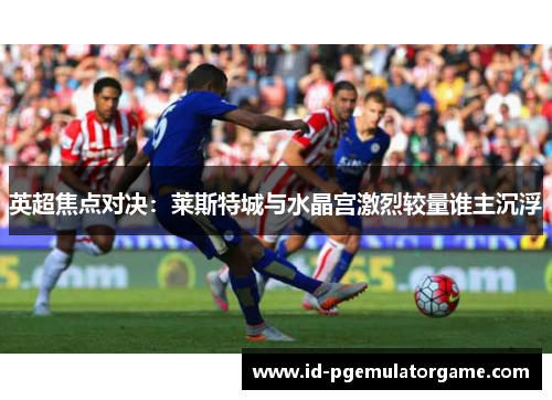 英超焦点对决：莱斯特城与水晶宫激烈较量谁主沉浮