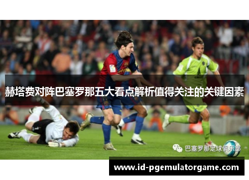 赫塔费对阵巴塞罗那五大看点解析值得关注的关键因素