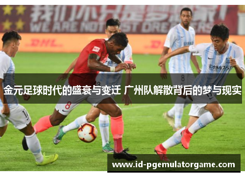 金元足球时代的盛衰与变迁 广州队解散背后的梦与现实